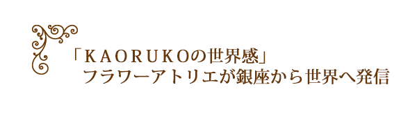 「ＫＡＯＲＵＫＯの世界感」フラワーアトリエが銀座から世界へ発信